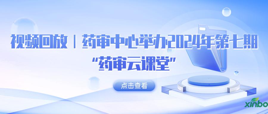 视频回放│药审中心举办2024年第七期“药审云课堂”
